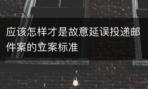应该怎样才是故意延误投递邮件案的立案标准