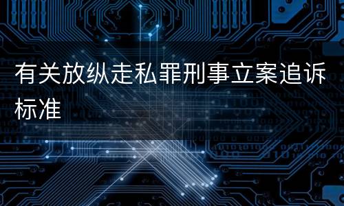 有关放纵走私罪刑事立案追诉标准