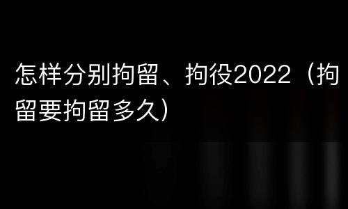 怎样分别拘留、拘役2022（拘留要拘留多久）