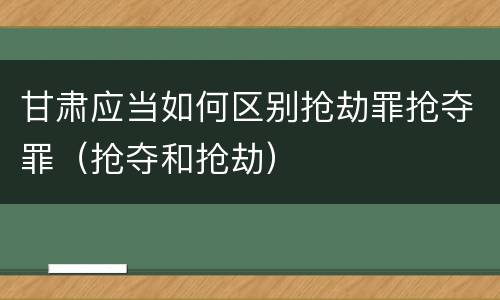 甘肃应当如何区别抢劫罪抢夺罪（抢夺和抢劫）