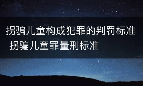 拐骗儿童构成犯罪的判罚标准 拐骗儿童罪量刑标准
