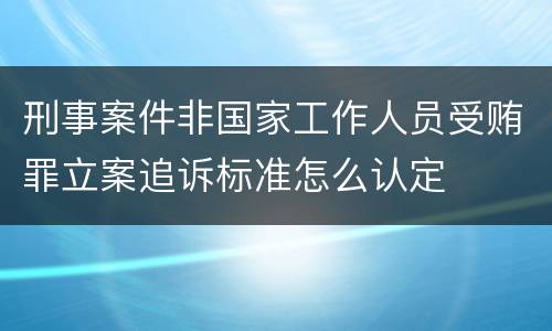 刑事案件非国家工作人员受贿罪立案追诉标准怎么认定