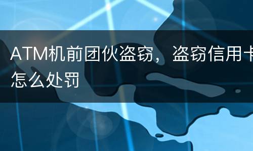 ATM机前团伙盗窃，盗窃信用卡怎么处罚