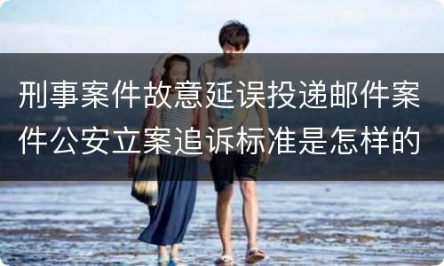 刑事案件故意延误投递邮件案件公安立案追诉标准是怎样的