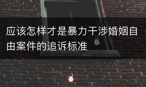 应该怎样才是暴力干涉婚姻自由案件的追诉标准