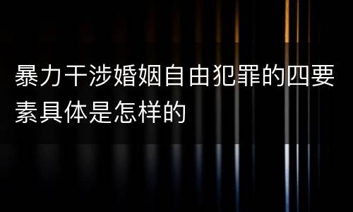 暴力干涉婚姻自由犯罪的四要素具体是怎样的