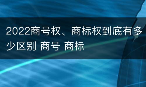 2022商号权、商标权到底有多少区别 商号 商标