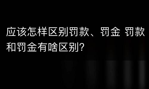 应该怎样区别罚款、罚金 罚款和罚金有啥区别?