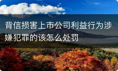 背信损害上市公司利益行为涉嫌犯罪的该怎么处罚