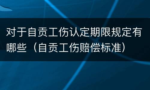 对于自贡工伤认定期限规定有哪些（自贡工伤赔偿标准）