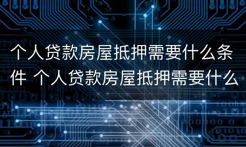 个人贷款房屋抵押需要什么条件 个人贷款房屋抵押需要什么条件才能办理