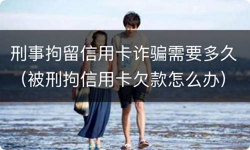 刑事拘留信用卡诈骗需要多久（被刑拘信用卡欠款怎么办）
