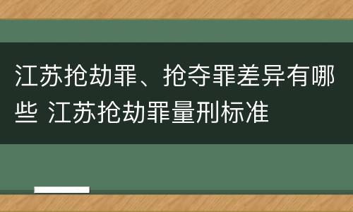 江苏抢劫罪、抢夺罪差异有哪些 江苏抢劫罪量刑标准