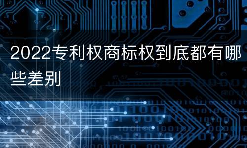 2022专利权商标权到底都有哪些差别