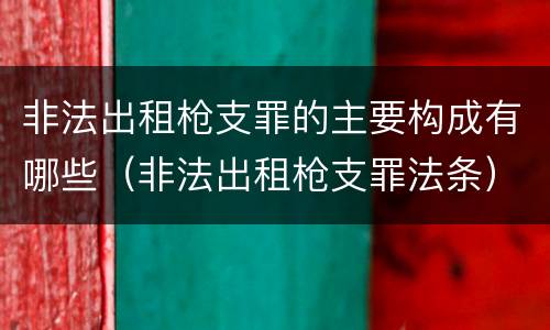非法出租枪支罪的主要构成有哪些（非法出租枪支罪法条）