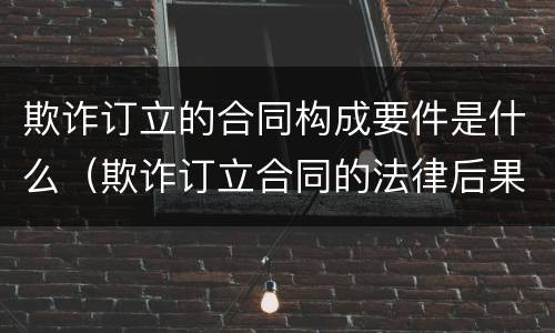 欺诈订立的合同构成要件是什么（欺诈订立合同的法律后果）