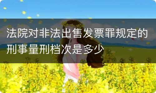 法院对非法出售发票罪规定的刑事量刑档次是多少