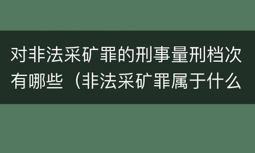 对非法采矿罪的刑事量刑档次有哪些（非法采矿罪属于什么大类）