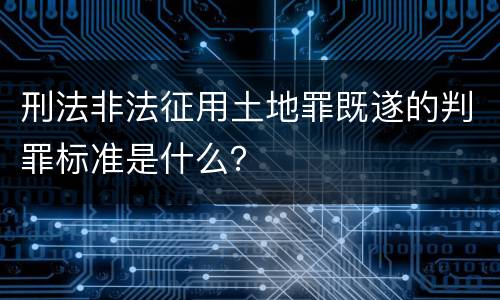 刑法非法征用土地罪既遂的判罪标准是什么？