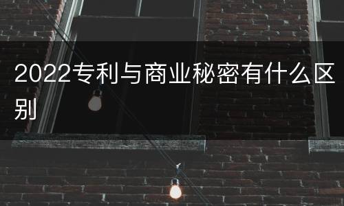 2022专利与商业秘密有什么区别