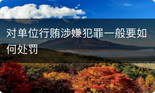 对单位行贿涉嫌犯罪一般要如何处罚