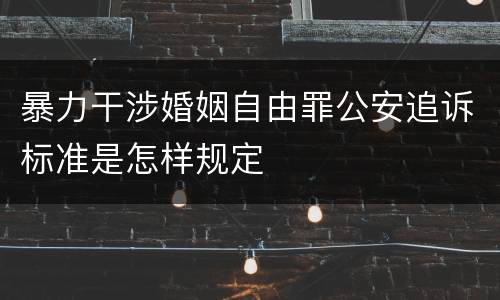 暴力干涉婚姻自由罪公安追诉标准是怎样规定