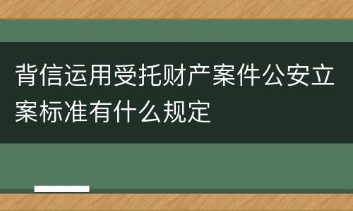 背信运用受托财产案件公安立案标准有什么规定