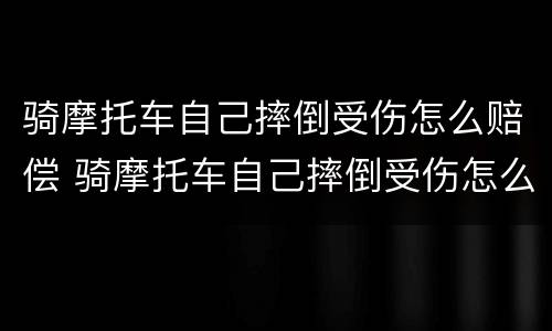 骑摩托车自己摔倒受伤怎么赔偿 骑摩托车自己摔倒受伤怎么赔偿多少
