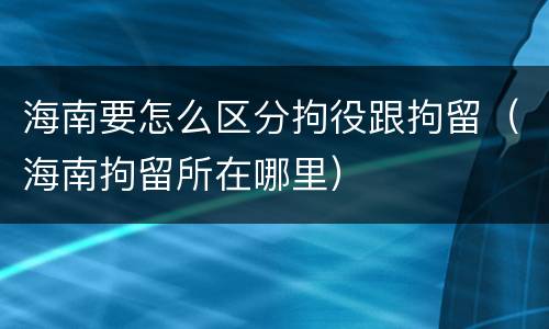 海南要怎么区分拘役跟拘留（海南拘留所在哪里）