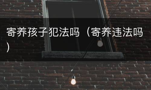 寄养孩子犯法吗（寄养违法吗）