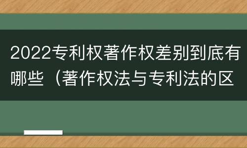 2022专利权著作权差别到底有哪些（著作权法与专利法的区别）