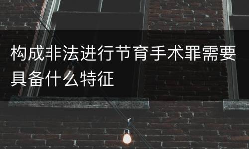 构成非法进行节育手术罪需要具备什么特征