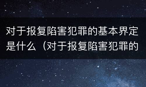 对于报复陷害犯罪的基本界定是什么（对于报复陷害犯罪的基本界定是什么）