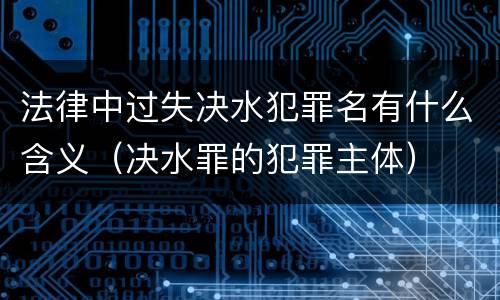 法律中过失决水犯罪名有什么含义（决水罪的犯罪主体）