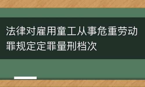 法律对雇用童工从事危重劳动罪规定定罪量刑档次