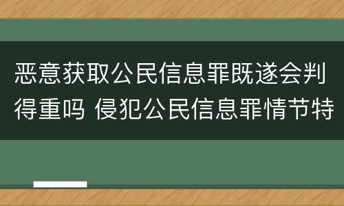 恶意获取公民信息罪既遂会判得重吗 侵犯公民信息罪情节特别严重