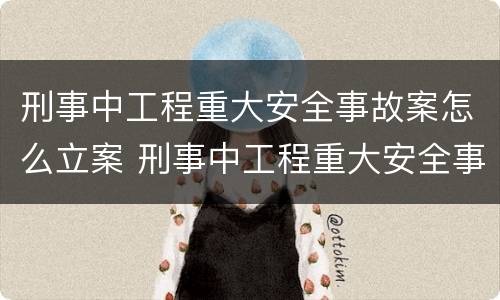 刑事中工程重大安全事故案怎么立案 刑事中工程重大安全事故案怎么立案处理