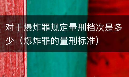 对于爆炸罪规定量刑档次是多少（爆炸罪的量刑标准）