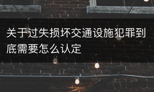 关于过失损坏交通设施犯罪到底需要怎么认定