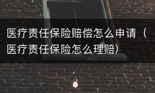 医疗责任保险赔偿怎么申请（医疗责任保险怎么理赔）