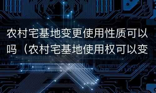 农村宅基地变更使用性质可以吗（农村宅基地使用权可以变更吗）