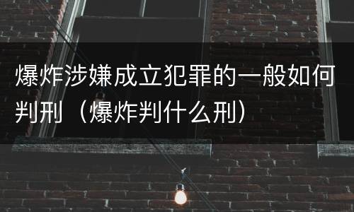 爆炸涉嫌成立犯罪的一般如何判刑（爆炸判什么刑）