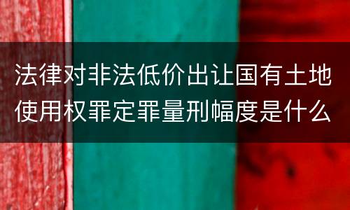 法律对非法低价出让国有土地使用权罪定罪量刑幅度是什么