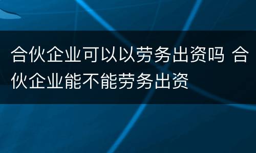 合伙企业可以以劳务出资吗 合伙企业能不能劳务出资