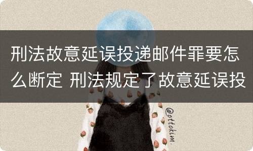刑法故意延误投递邮件罪要怎么断定 刑法规定了故意延误投递邮件罪