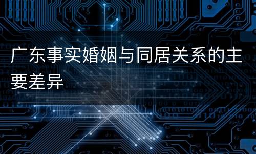 广东事实婚姻与同居关系的主要差异