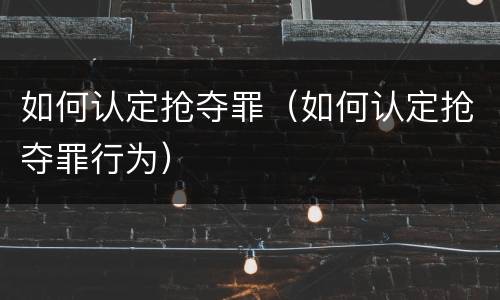 如何认定抢夺罪（如何认定抢夺罪行为）