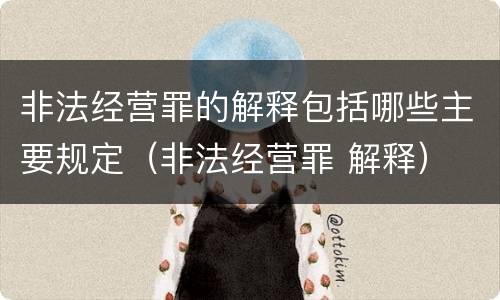 非法经营罪的解释包括哪些主要规定（非法经营罪 解释）