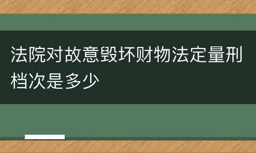 法院对故意毁坏财物法定量刑档次是多少
