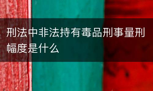 刑法中非法持有毒品刑事量刑幅度是什么